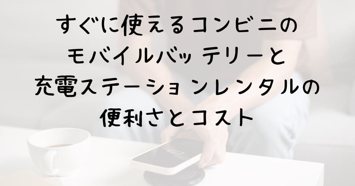 すぐに使えるコンビニのモバイルバッテリーと、充電ステーションレンタルの便利さとコスト